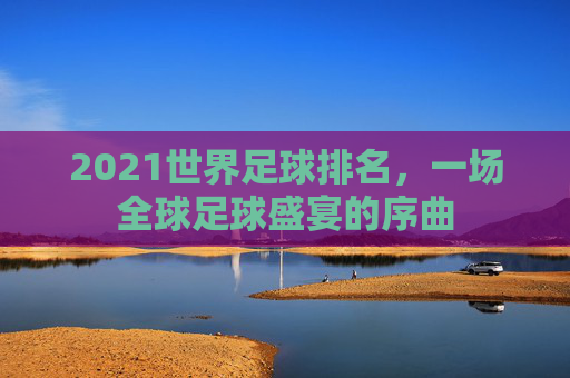 2021世界足球排名，一场全球足球盛宴的序曲