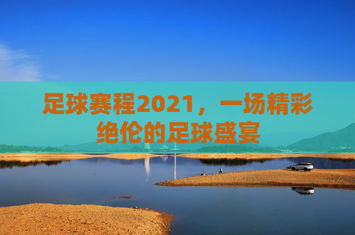 足球赛程2021，一场精彩绝伦的足球盛宴