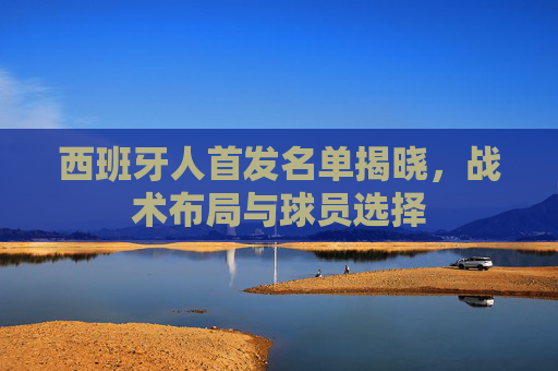 西班牙人首发名单揭晓，战术布局与球员选择