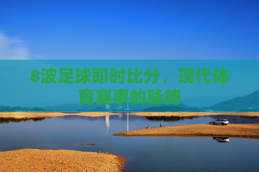 8波足球即时比分，现代体育赛事的脉搏