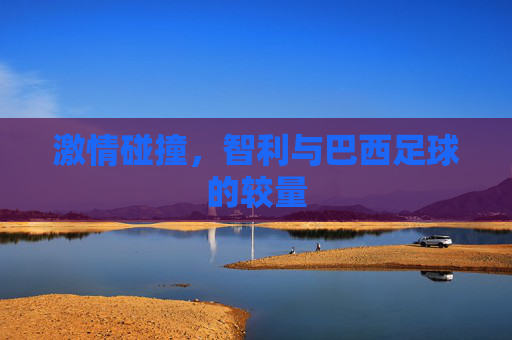 激情碰撞，智利与巴西足球的较量