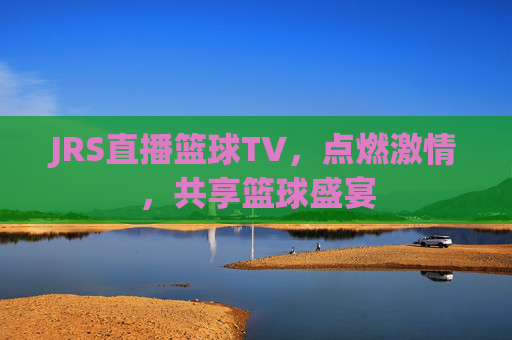 JRS直播篮球TV，点燃激情，共享篮球盛宴