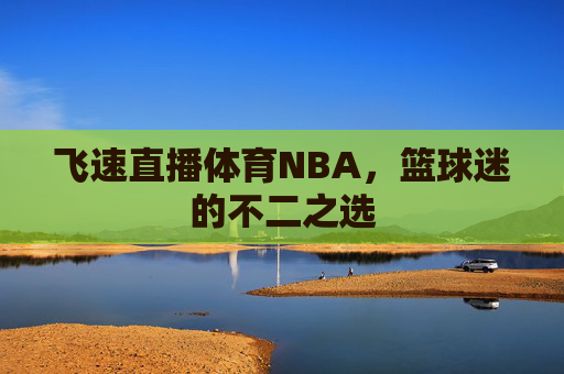 飞速直播体育NBA,篮球迷的不二之选 飞速直播体育NBA,篮球迷的不二之选