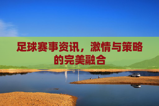 足球赛事资讯,激情与策略的完美融合 足球赛事资讯,激情与策略的完美融合