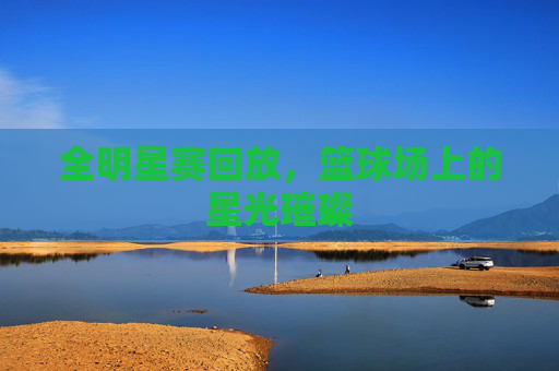 全明星赛回放,篮球场上的星光璀璨 全明星赛回放,篮球场上的星光璀璨