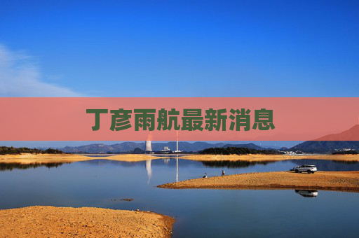 丁彦雨航最新消息 丁彦雨航最新消息
