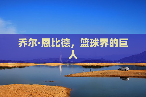 乔尔·恩比德，篮球界的巨人