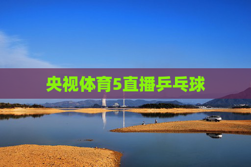 央视体育5直播乒乓球 央视体育5直播乒乓球