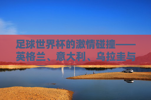 足球世界杯的激情碰撞——英格兰、意大利、乌拉圭与哥斯达黎加的较量