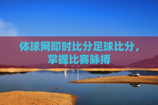 体球网即时比分足球比分，掌握比赛脉搏