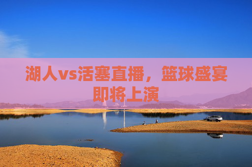 湖人vs活塞直播，篮球盛宴即将上演
