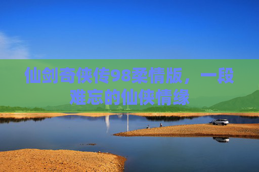 仙剑奇侠传98柔情版，一段难忘的仙侠情缘