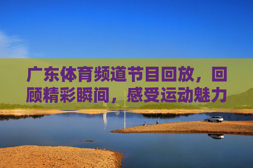 广东体育频道节目回放，回顾精彩瞬间，感受运动魅力