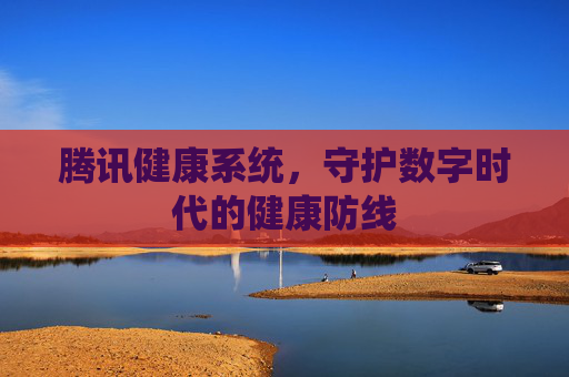 腾讯健康系统，守护数字时代的健康防线