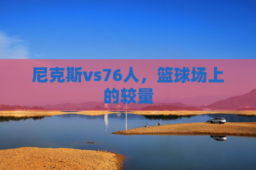 尼克斯vs76人，篮球场上的较量