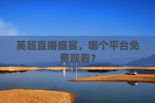 英超直播盛宴，哪个平台免费观看？