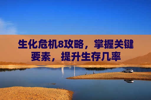 生化危机8攻略，掌握关键要素，提升生存几率