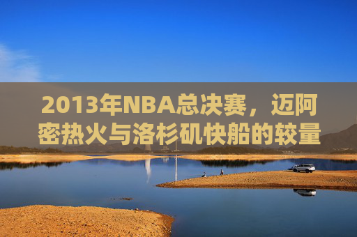 2013年NBA总决赛,迈阿密热火与洛杉矶快船的较量 2013年NBA总决赛,迈阿密热火与洛杉矶快船的较量