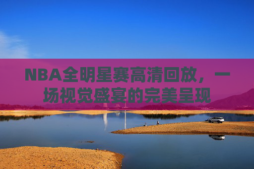 NBA全明星赛高清回放，一场视觉盛宴的完美呈现
