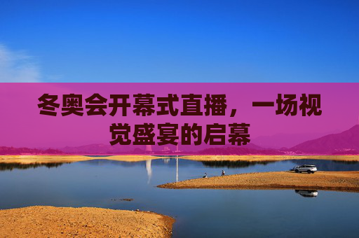 冬奥会开幕式直播，一场视觉盛宴的启幕