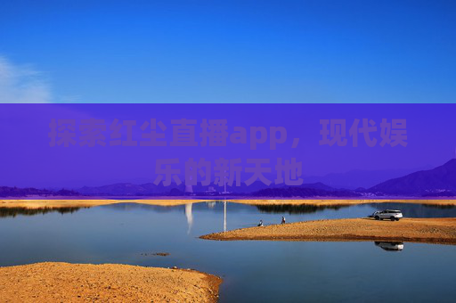 探索红尘直播app，现代娱乐的新天地