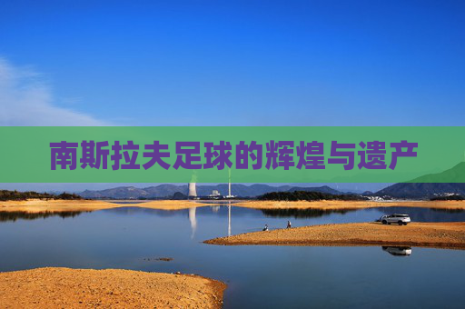 南斯拉夫足球的辉煌与遗产