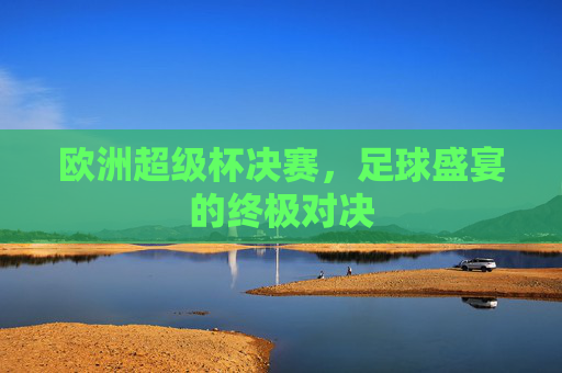 欧洲超级杯决赛，足球盛宴的终极对决