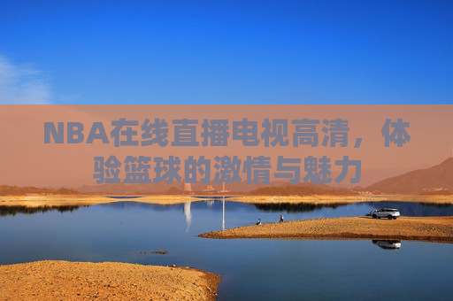 NBA在线直播电视高清,体验篮球的激情与魅力 NBA在线直播电视高清,体验篮球的激情与魅力