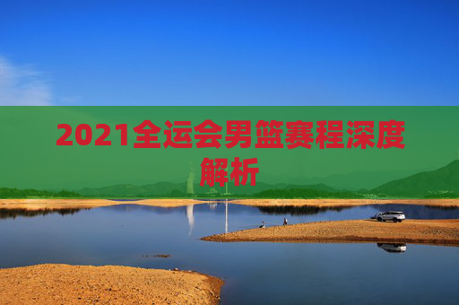 2021全运会男篮赛程深度解析