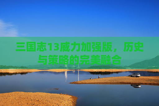 三国志13威力加强版，历史与策略的完美融合