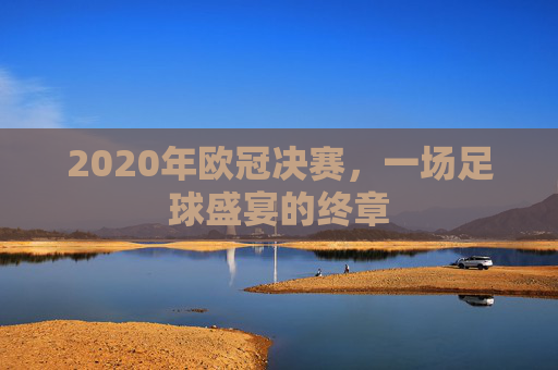 2020年欧冠决赛，一场足球盛宴的终章