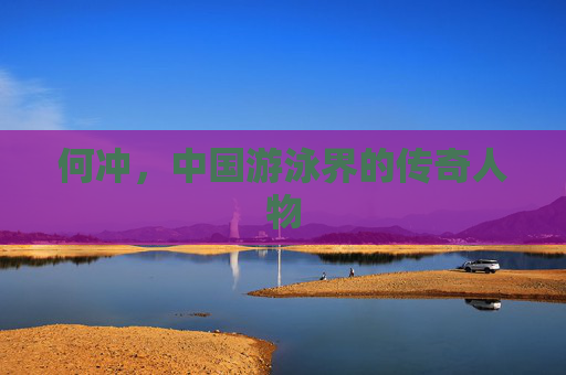 何冲，中国游泳界的传奇人物