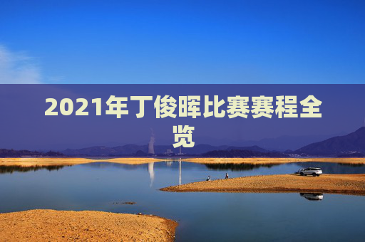 2021年丁俊晖比赛赛程全览