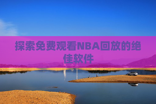 探索免费观看NBA回放的绝佳软件