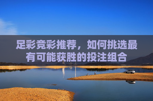 足彩竞彩推荐，如何挑选最有可能获胜的投注组合