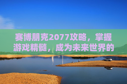 赛博朋克2077攻略，掌握游戏精髓，成为未来世界的主宰