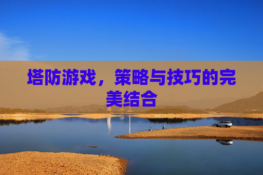 塔防游戏，策略与技巧的完美结合