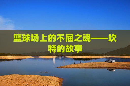 篮球场上的不屈之魂——坎特的故事