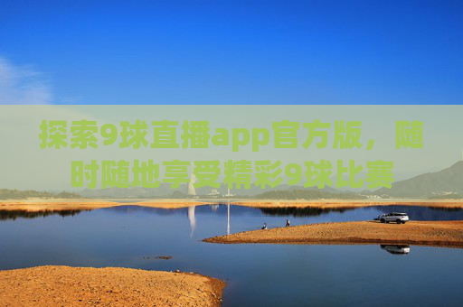 探索9球直播app官方版，随时随地享受精彩9球比赛