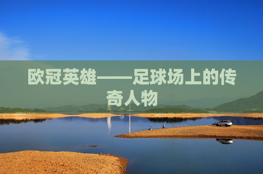 欧冠英雄——足球场上的传奇人物