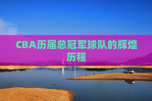 CBA历届总冠军球队的辉煌历程