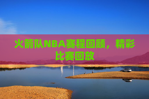 火箭队NBA赛程回顾，精彩比赛回放