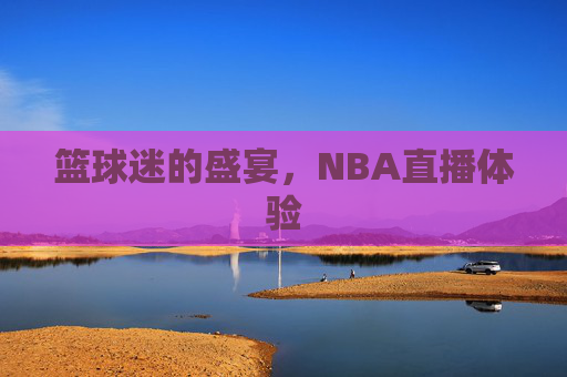 篮球迷的盛宴，NBA直播体验