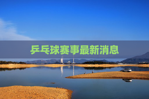 乒乓球赛事最新消息
