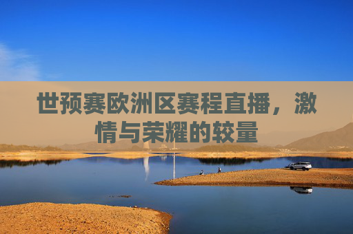世预赛欧洲区赛程直播，激情与荣耀的较量