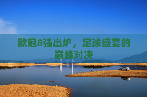 欧冠8强出炉，足球盛宴的巅峰对决