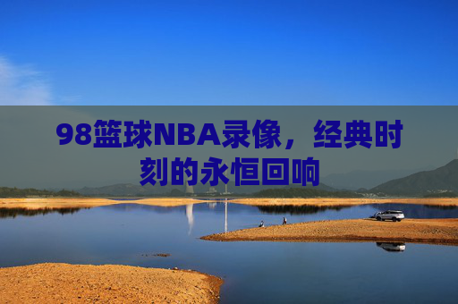 98篮球NBA录像,经典时刻的永恒回响 98篮球NBA录像,经典时刻的永恒回响