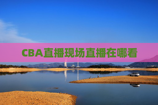 CBA直播现场直播在哪看
