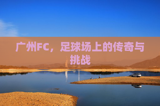 广州FC，足球场上的传奇与挑战