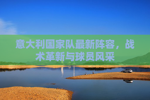 意大利国家队最新阵容,战术革新与球员风采 意大利国家队最新阵容,战术革新与球员风采